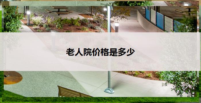 老人院价格是多少(老人院价格：了解养老服务费用)