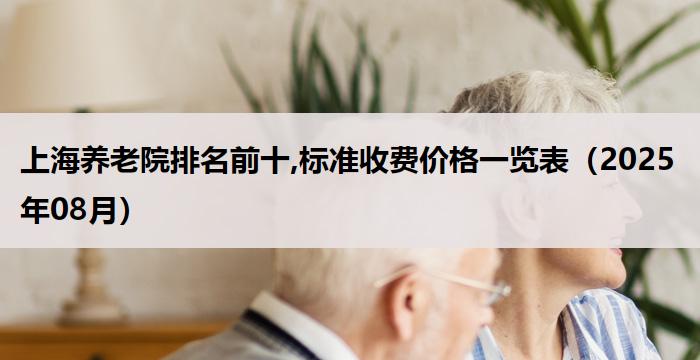 上海养老院排名前十,标准收费价格一览表(2025年08月)
