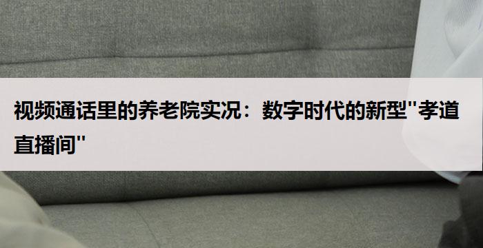 视频通话里的养老院实况：数字时代的新型"孝道直播间"