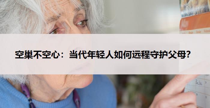 空巢不空心：当代年轻人如何远程守护父母？