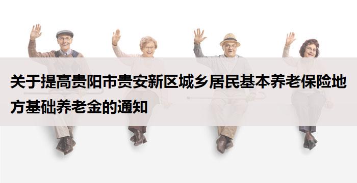 关于提高贵阳市贵安新区城乡居民基本养老保险地方基础养老金的通知
