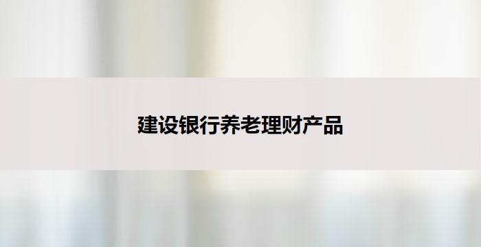 建设银行养老理财产品(建设银行养老理财:财富守护长久)