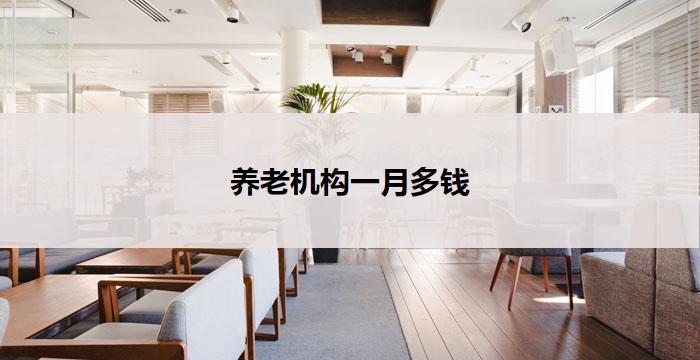 养老机构一月多钱(养老机构月费用详解)