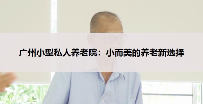 广州小型私人养老院：小而美的养老新选择