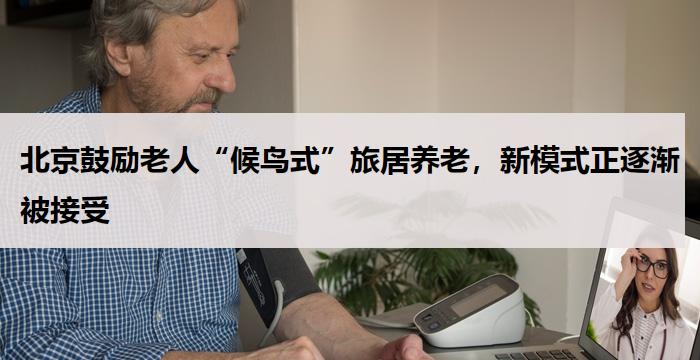 北京鼓励老人“候鸟式”旅居养老，新模式正逐渐被接受-养老百科