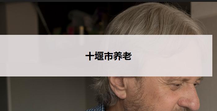 十堰市养老(十堰市：以养老为中心的幸福之城)