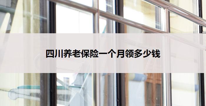 四川养老保险一个月领多少钱(四川养老保险:月领多少钱?)