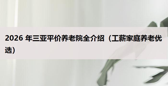 2026 年三亚平价养老院全介绍(工薪家庭养老优选)