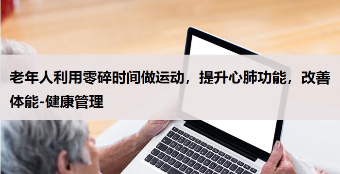老年人利用零碎时间做运动，提升心肺功能，改善体能-健康管理