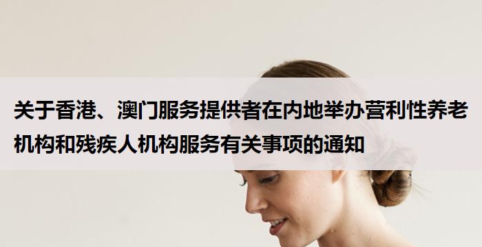 关于香港、澳门服务提供者在内地举办营利性养老机构和残疾人机构服务有关事项的通知