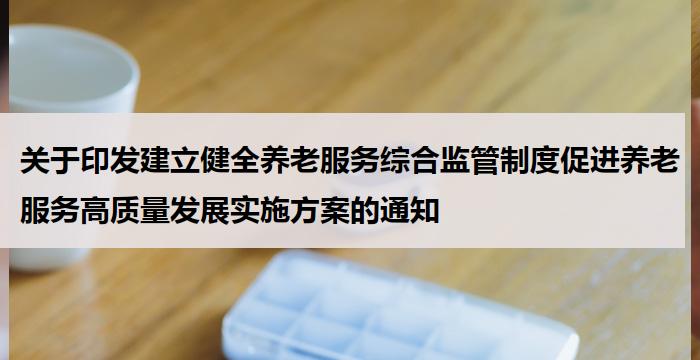 关于印发建立健全养老服务综合监管制度促进养老服务高质量发展实施方案的通知