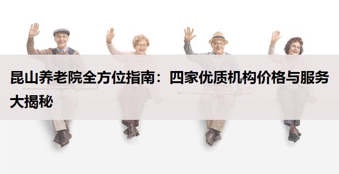 昆山养老院全方位指南：四家优质机构价格与服务大揭秘