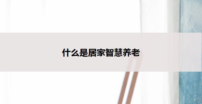 什么是居家智慧养老(居家智慧养老:智能科技助力幸福生活)
