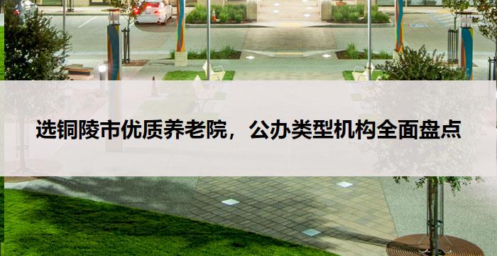 选铜陵市优质养老院，公办类型机构全面盘点