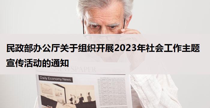 民政部办公厅关于组织开展2023年社会工作主题宣传活动的通知