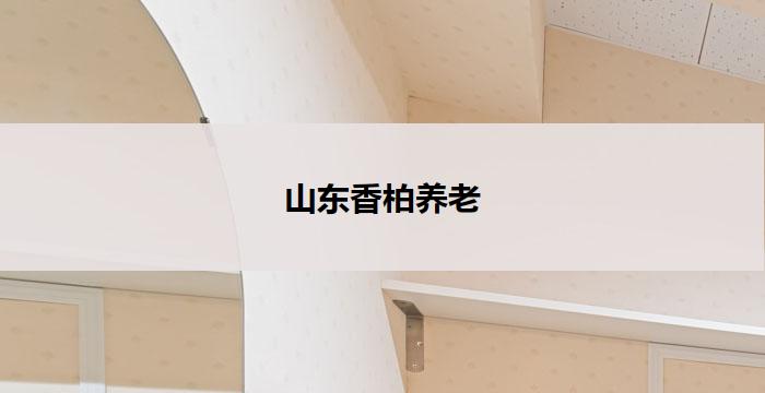 山东香柏养老(山东香柏养老:传承百年匠心,呵护晚年生活)