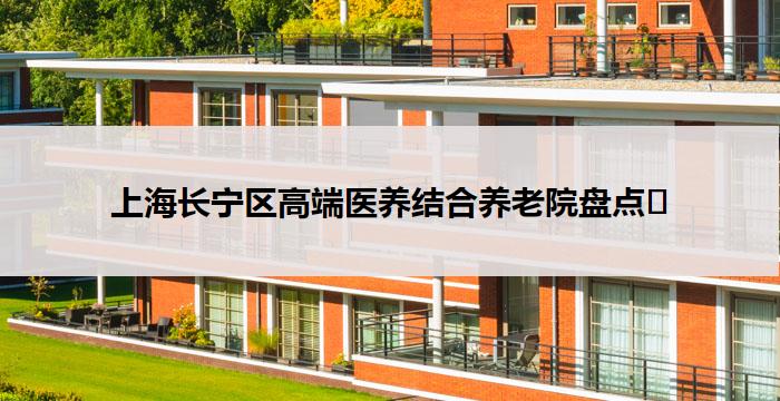 上海长宁区高端医养结合养老院盘点​