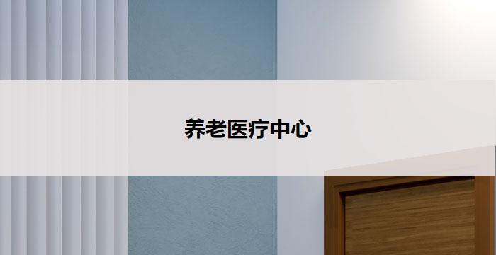 养老医疗中心(养老医疗中心：关爱长者健康的专业场所)
