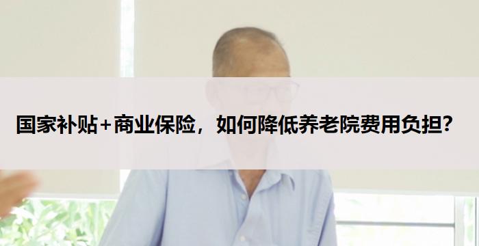 国家补贴+商业保险，如何降低养老院费用负担？