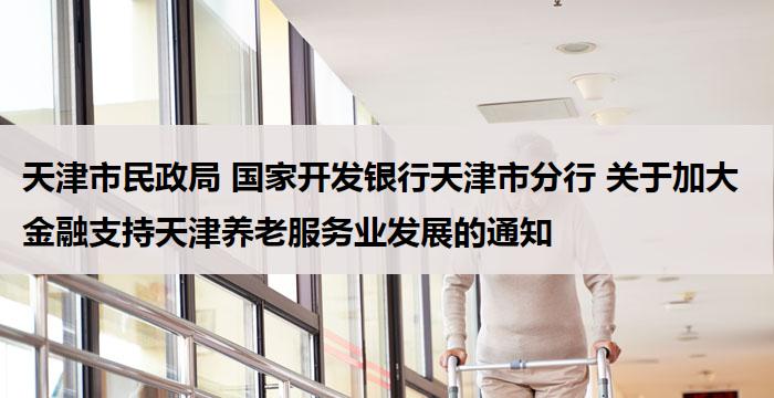 天津市民政局 国家开发银行天津市分行 关于加大金融支持天津养老服务业发展的通知
