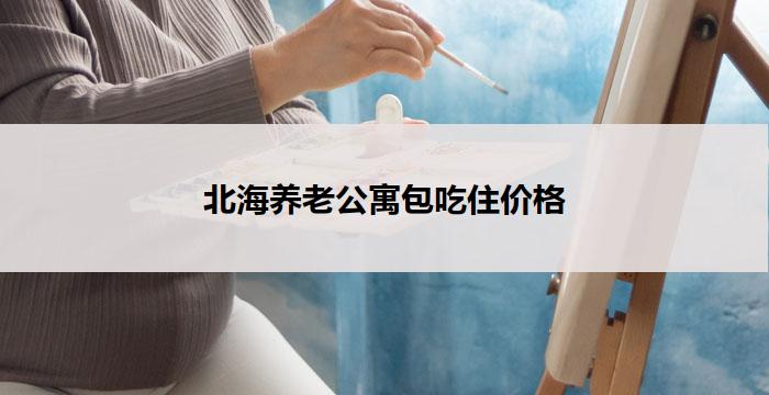 北海养老公寓包吃住价格