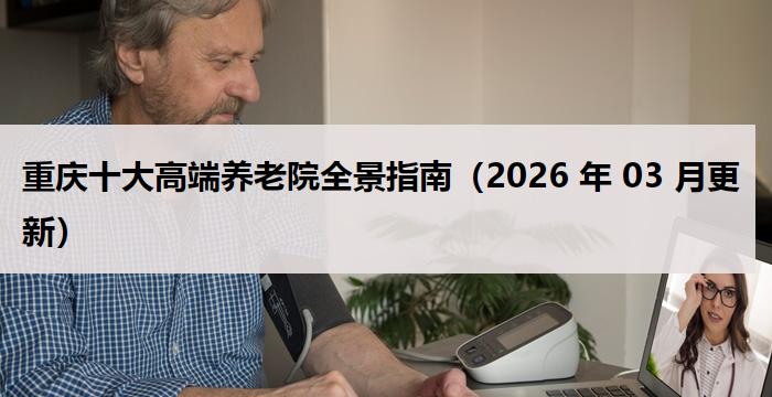 重庆十大高端养老院全景指南（2026 年 03 月更新）
