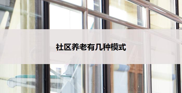 社区养老有几种模式(社区养老多种模式)