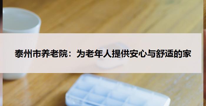 泰州市养老院:为老年人提供安心与舒适的家