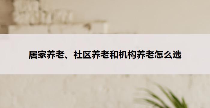 居家养老、社区养老和机构养老怎么选