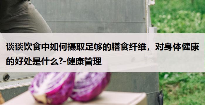 谈谈饮食中如何摄取足够的膳食纤维，对身体健康的好处是什么?-健康管理