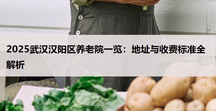 2025武汉汉阳区养老院一览:地址与收费标准全解析