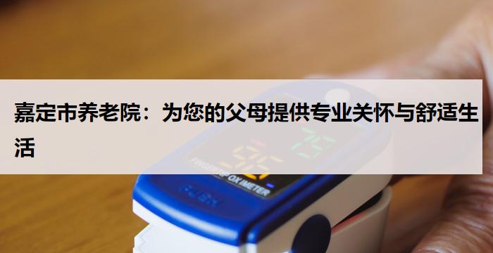 嘉定市养老院:为您的父母提供专业关怀与舒适生活