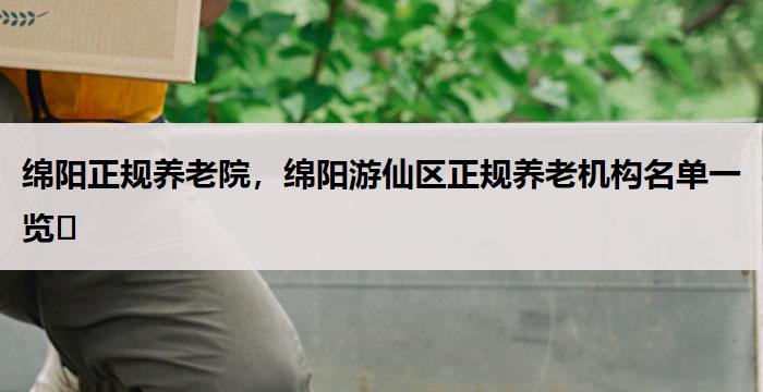 绵阳正规养老院,绵阳游仙区正规养老机构名单一览