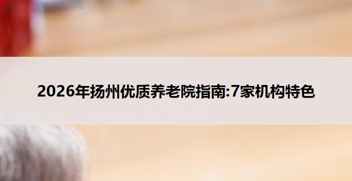 2026年扬州优质养老院指南:7家机构特色
