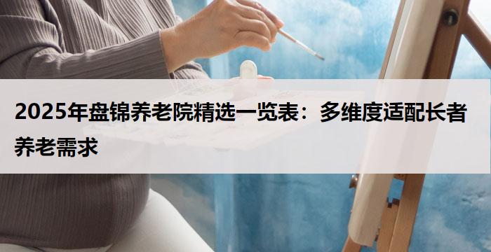 2025年盘锦养老院精选一览表:多维度适配长者养老需求