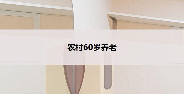 农村60岁养老(农村60岁养老:幸福晚年的关键)