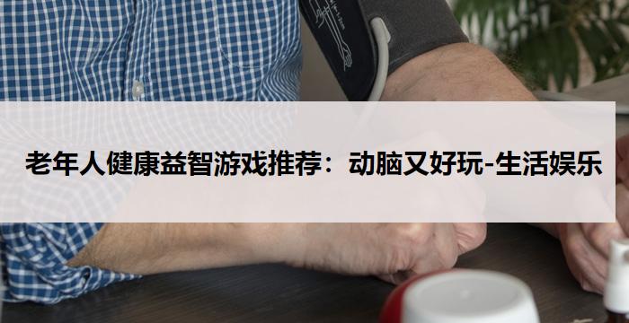 老年人健康益智游戏推荐：动脑又好玩-生活娱乐