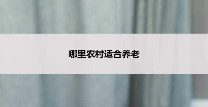 哪里农村适合养老(哪里农村最适合养老)