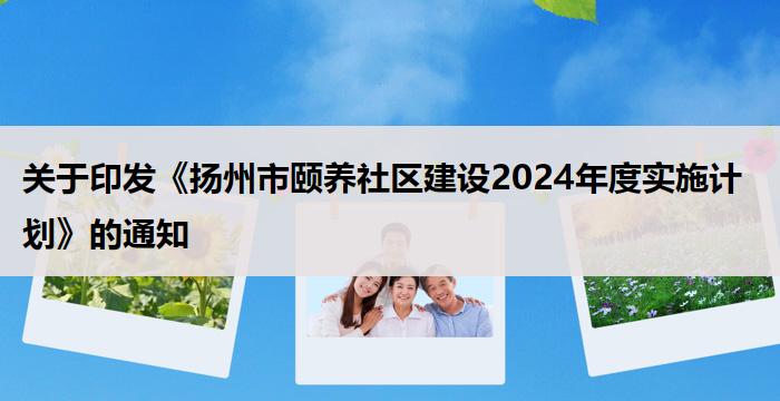 关于印发《扬州市颐养社区建设2024年度实施计划》的通知