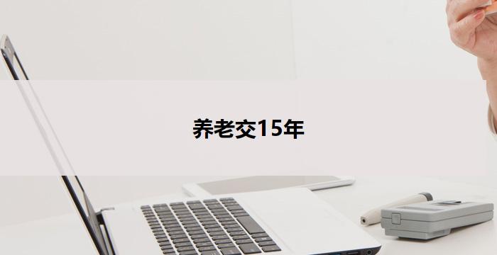 养老交15年(15年养老计划:稳固退休生活的基础)
