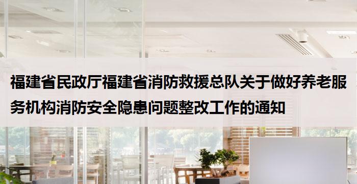 福建省民政厅福建省消防救援总队关于做好养老服务机构消防安全隐患问题整改工作的通知