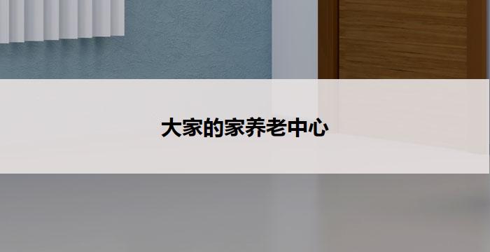 大家的家养老中心(大家的家养老中心：关爱与温馨共享)