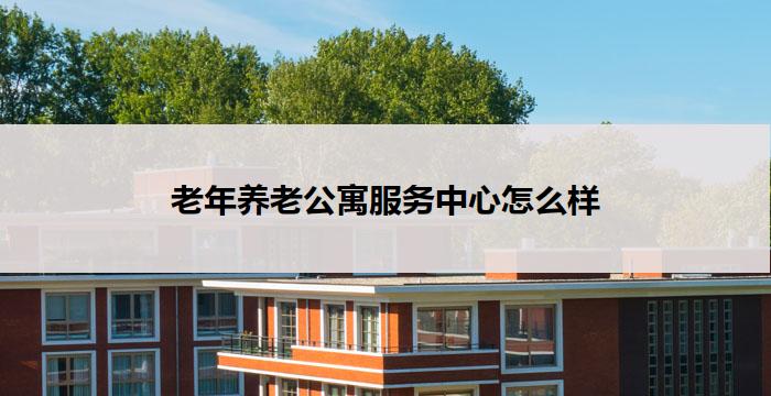老年养老公寓服务中心怎么样