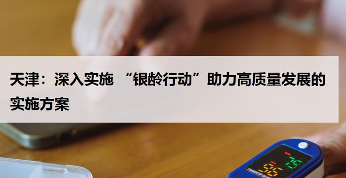 天津：深入实施 “银龄行动”助力高质量发展的实施方案