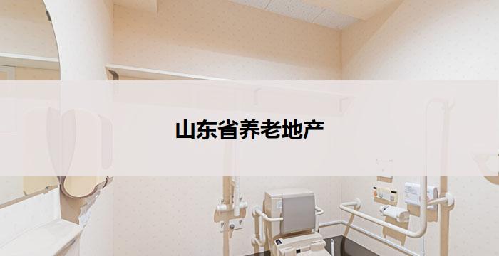 山东省养老地产(山东省养老地产：打造老年人幸福新家园)