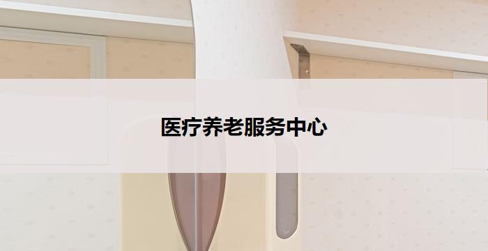 医疗养老服务中心(医疗养老服务中心：为您的健康和幸福保驾护航)