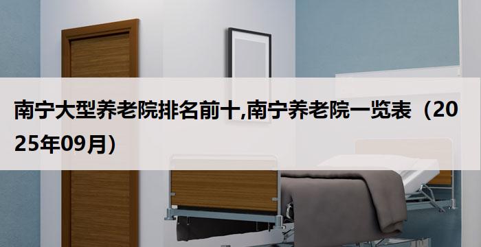 南宁大型养老院排名前十,南宁养老院一览表（2025年09月） 