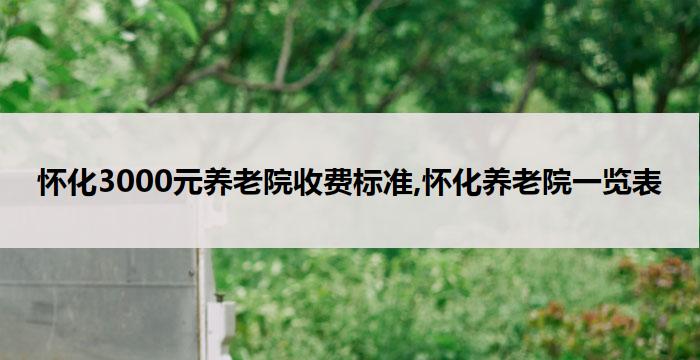 怀化3000元养老院收费标准,怀化养老院一览表(2026年03月）