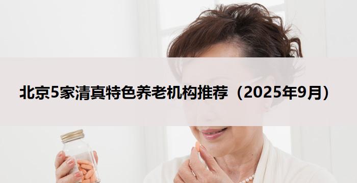 北京5家清真特色养老机构推荐（2025年9月）