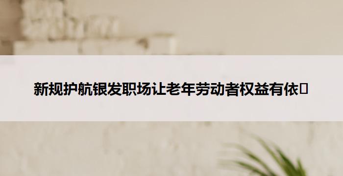 新规护航银发职场让老年劳动者权益有依